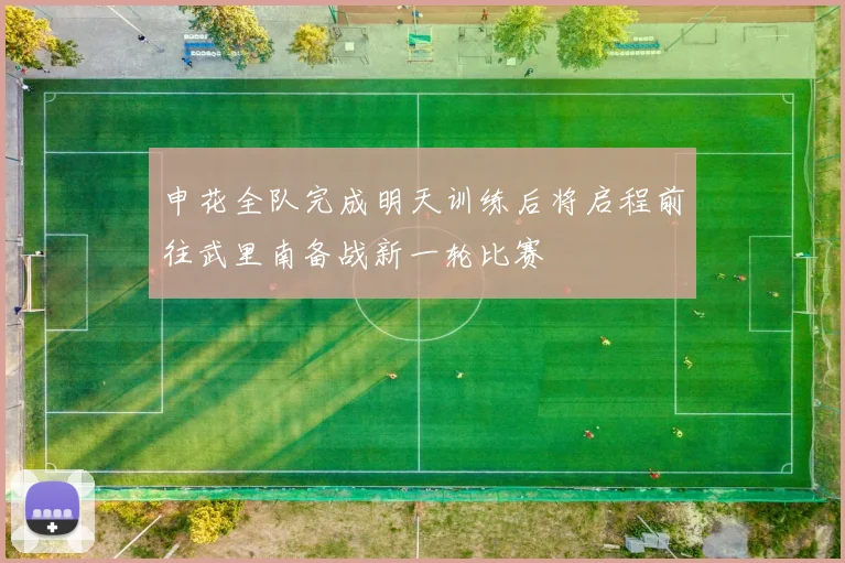 申花全队完成明天训练后将启程前往武里南备战新一轮比赛