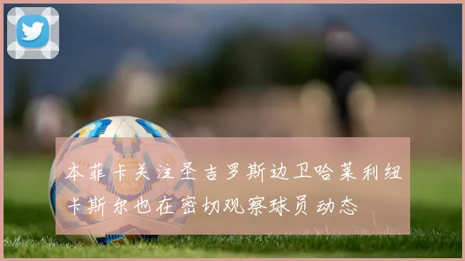 本菲卡关注圣吉罗斯边卫哈莱利纽卡斯尔也在密切观察球员动态