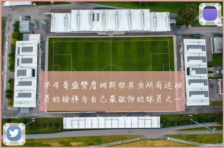 字母哥盛赞詹姆斯称其为所有运动员的榜样与自己最敬仰的球员之一
