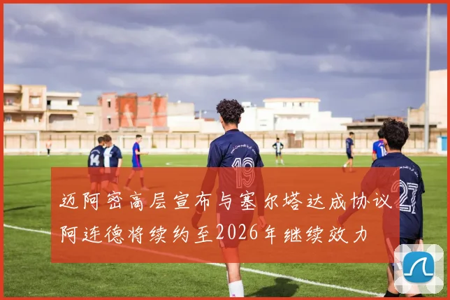 迈阿密高层宣布与塞尔塔达成协议阿连德将续约至2026年继续效力