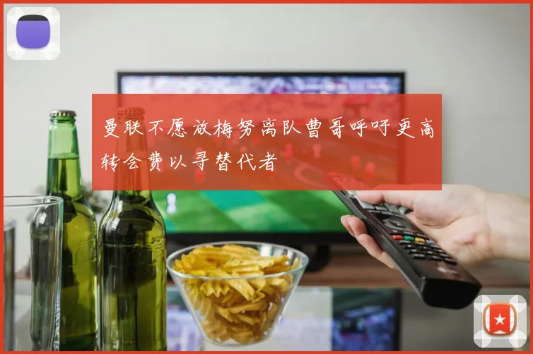 曼联不愿放梅努离队曹哥呼吁更高转会费以寻替代者