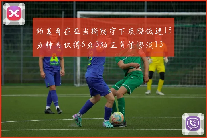 约基奇在亚当斯防守下表现低迷15分钟内仅得6分3助正负值惨淡13