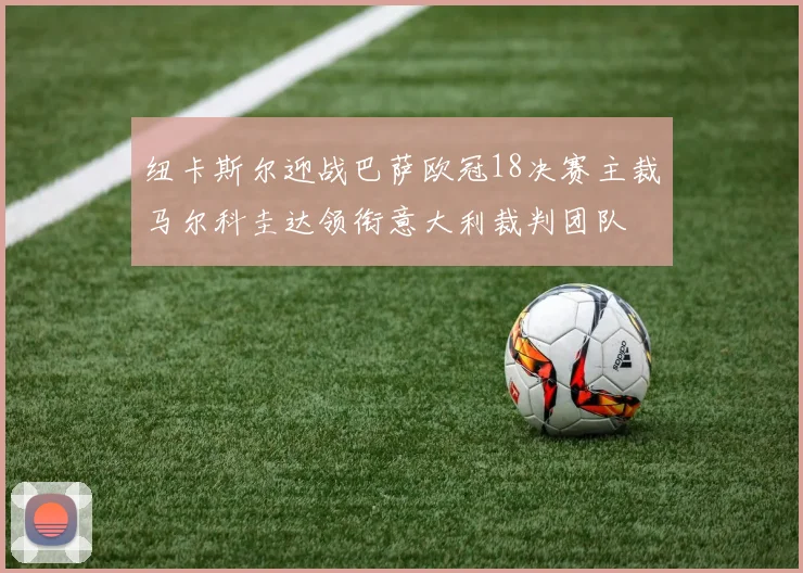 纽卡斯尔迎战巴萨欧冠18决赛主裁马尔科圭达领衔意大利裁判团队