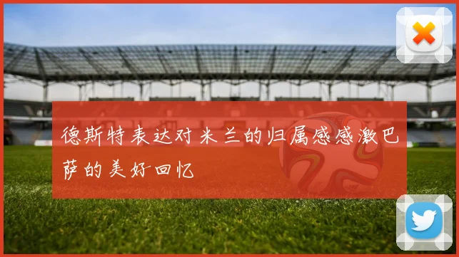 德斯特表达对米兰的归属感感激巴萨的美好回忆
