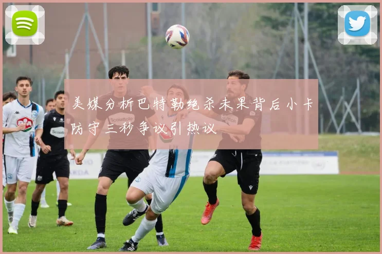 美媒分析巴特勒绝杀未果背后小卡防守三秒争议引热议