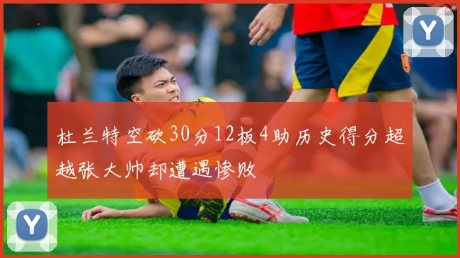 杜兰特空砍30分12板4助历史得分超越张大帅却遭遇惨败