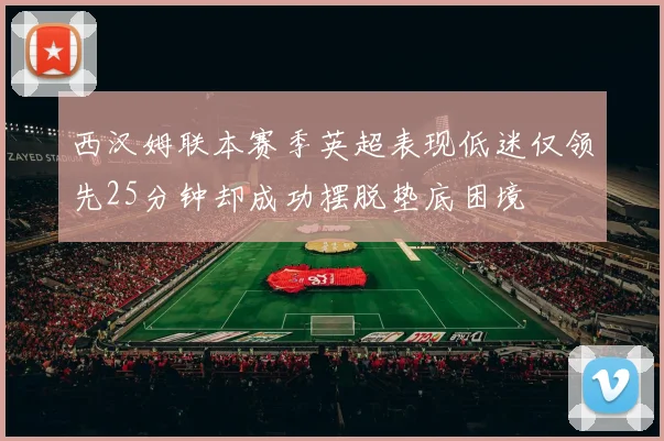 西汉姆联本赛季英超表现低迷仅领先25分钟却成功摆脱垫底困境