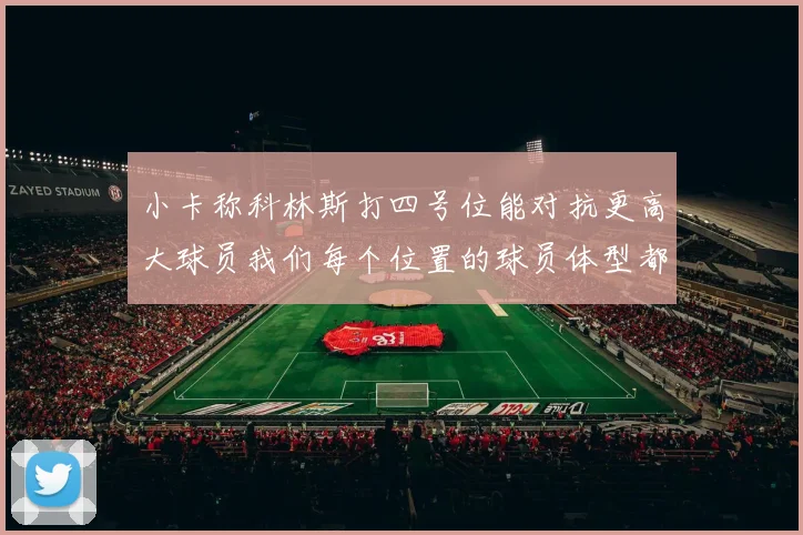 小卡称科林斯打四号位能对抗更高大球员我们每个位置的球员体型都很出色