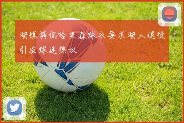 湖媒调侃哈里森球衣要求湖人退役引发球迷热议