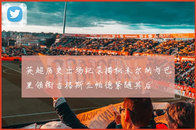 英超历史出场纪录揭秘米尔纳与巴里领衔吉格斯兰帕德紧随其后