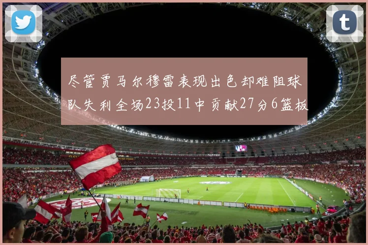 尽管贾马尔穆雷表现出色却难阻球队失利全场23投11中贡献27分6篮板16助攻
