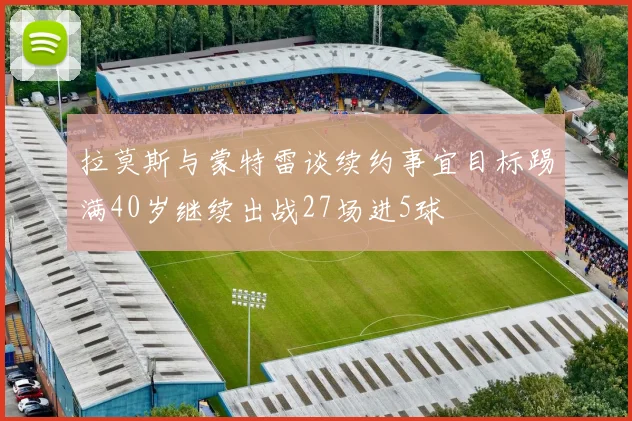 拉莫斯与蒙特雷谈续约事宜目标踢满40岁继续出战27场进5球