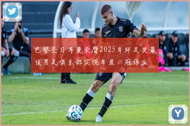 巴黎圣日耳曼荣膺2025年环足奖最佳男足俱乐部实现年度六冠伟业