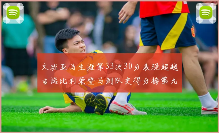 文班亚马生涯第33次30分表现超越吉诺比利荣登马刺队史得分榜第九位