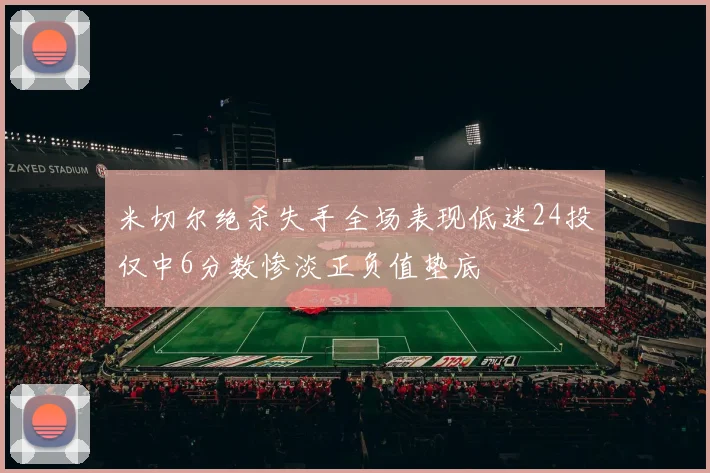 米切尔绝杀失手全场表现低迷24投仅中6分数惨淡正负值垫底