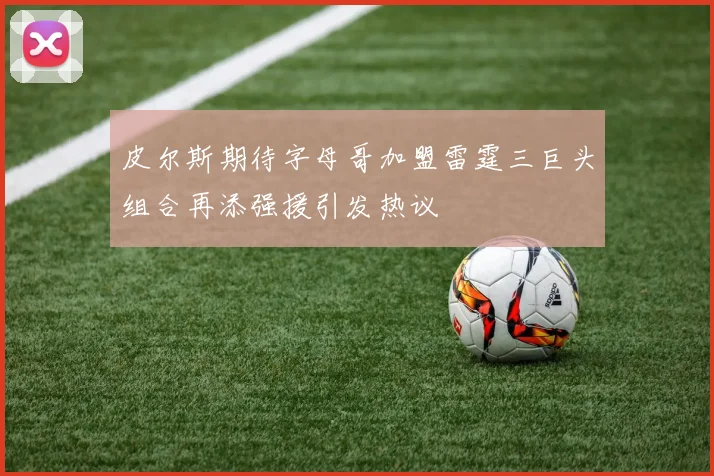 皮尔斯期待字母哥加盟雷霆三巨头组合再添强援引发热议