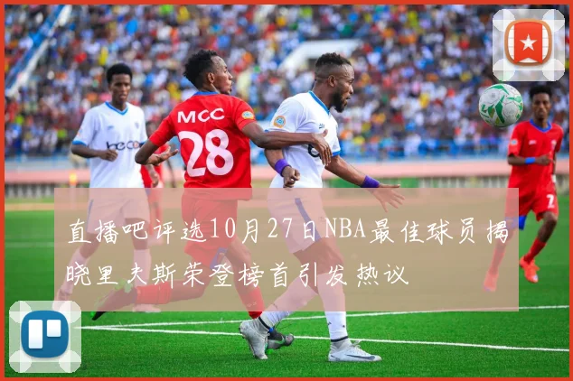 直播吧评选10月27日NBA最佳球员揭晓里夫斯荣登榜首引发热议