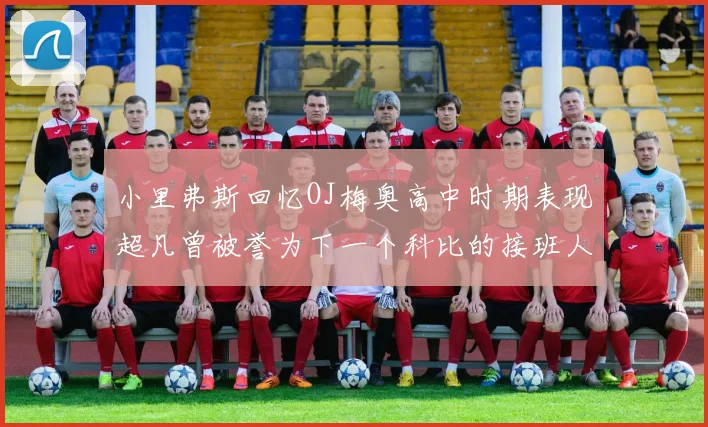 小里弗斯回忆OJ梅奥高中时期表现超凡曾被誉为下一个科比的接班人