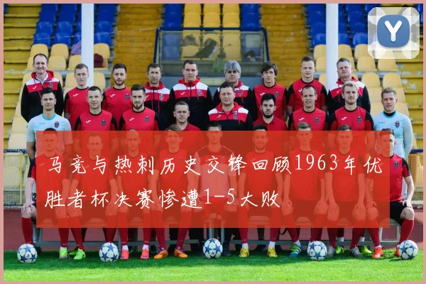 马竞与热刺历史交锋回顾1963年优胜者杯决赛惨遭1-5大败