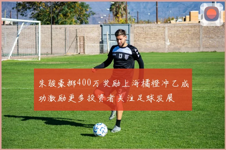 朱骏豪掷400万奖励上海橘橙冲乙成功激励更多投资者关注足球发展