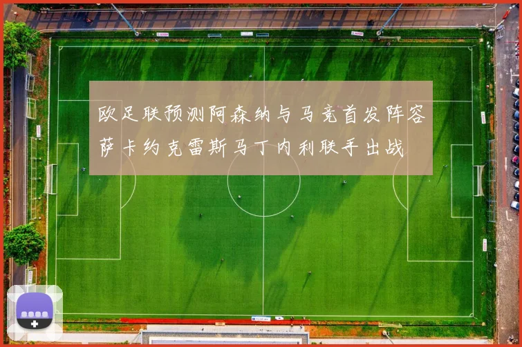 欧足联预测阿森纳与马竞首发阵容萨卡约克雷斯马丁内利联手出战