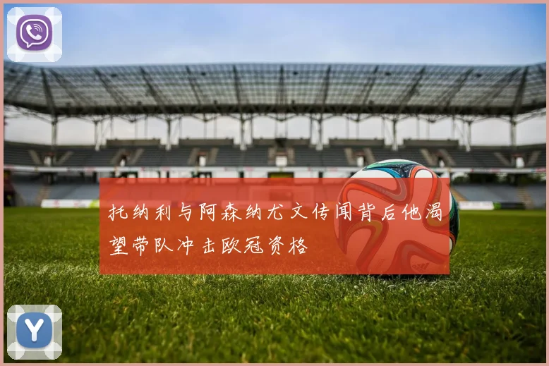 托纳利与阿森纳尤文传闻背后他渴望带队冲击欧冠资格