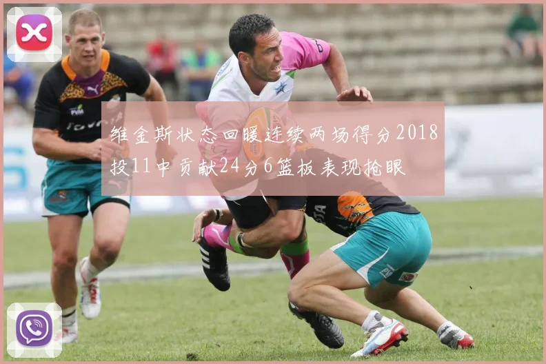维金斯状态回暖连续两场得分2018投11中贡献24分6篮板表现抢眼