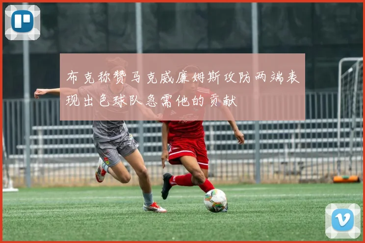 布克称赞马克威廉姆斯攻防两端表现出色球队急需他的贡献