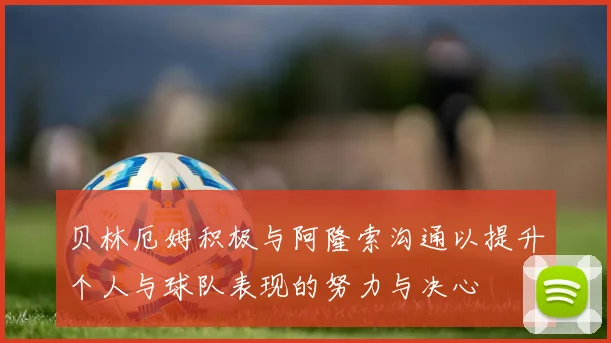 贝林厄姆积极与阿隆索沟通以提升个人与球队表现的努力与决心
