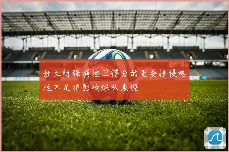杜兰特强调控卫得分的重要性侵略性不足将影响球队表现