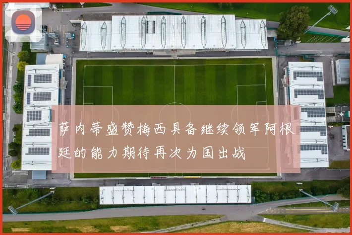 萨内蒂盛赞梅西具备继续领军阿根廷的能力期待再次为国出战