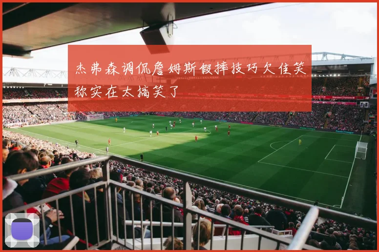 杰弗森调侃詹姆斯假摔技巧欠佳笑称实在太搞笑了