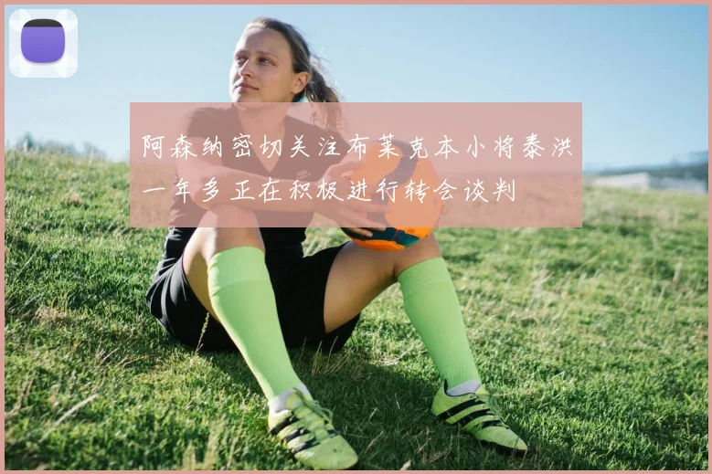 阿森纳密切关注布莱克本小将泰洪一年多正在积极进行转会谈判