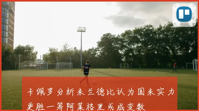 卡佩罗分析米兰德比认为国米实力更胜一筹阿莱格里或成变数